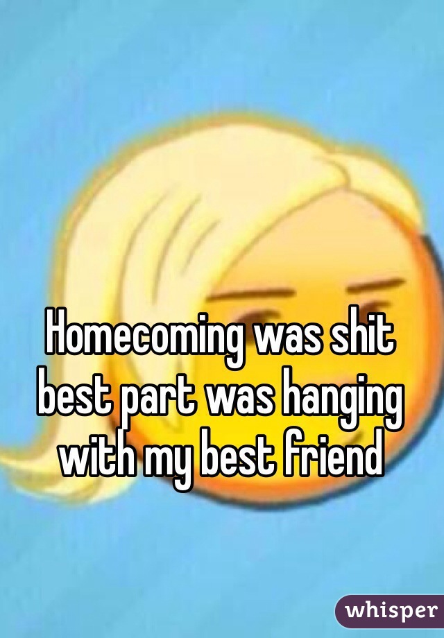 Homecoming was shit best part was hanging with my best friend 