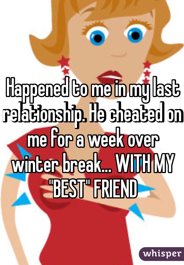 Happened to me in my last relationship. He cheated on me for a week over winter break... WITH MY "BEST" FRIEND
