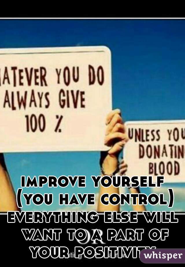 improve yourself (you have control)
everything else will want to a part of your positivity 