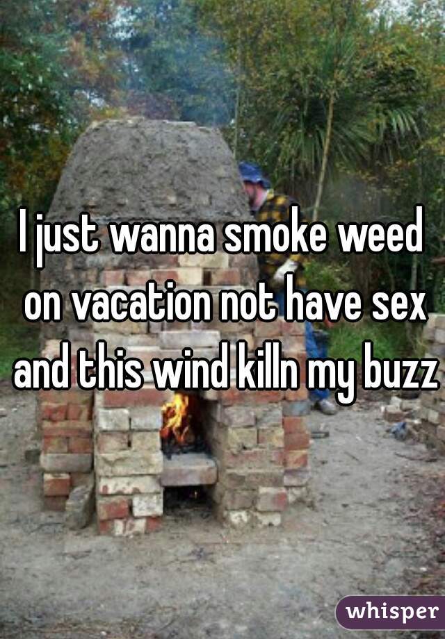 I just wanna smoke weed on vacation not have sex and this wind killn my buzz
