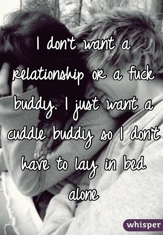 I don't want a relationship or a fuck buddy. I just want a cuddle buddy so I don't have to lay in bed alone
