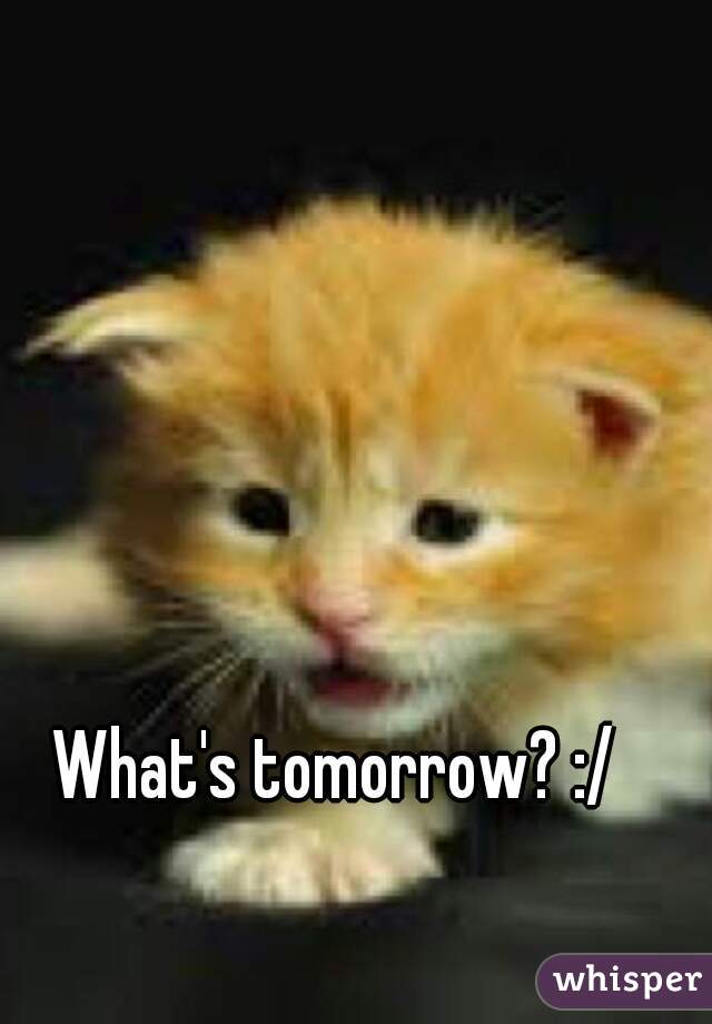 What's tomorrow? :/