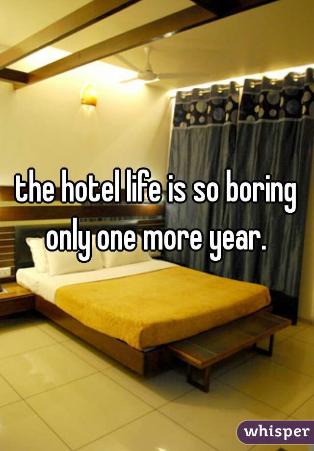 the hotel life is so boring only one more year. 
