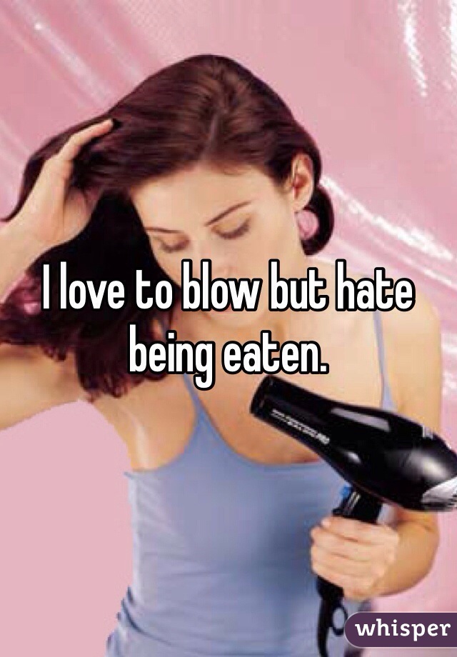 I love to blow but hate being eaten. 