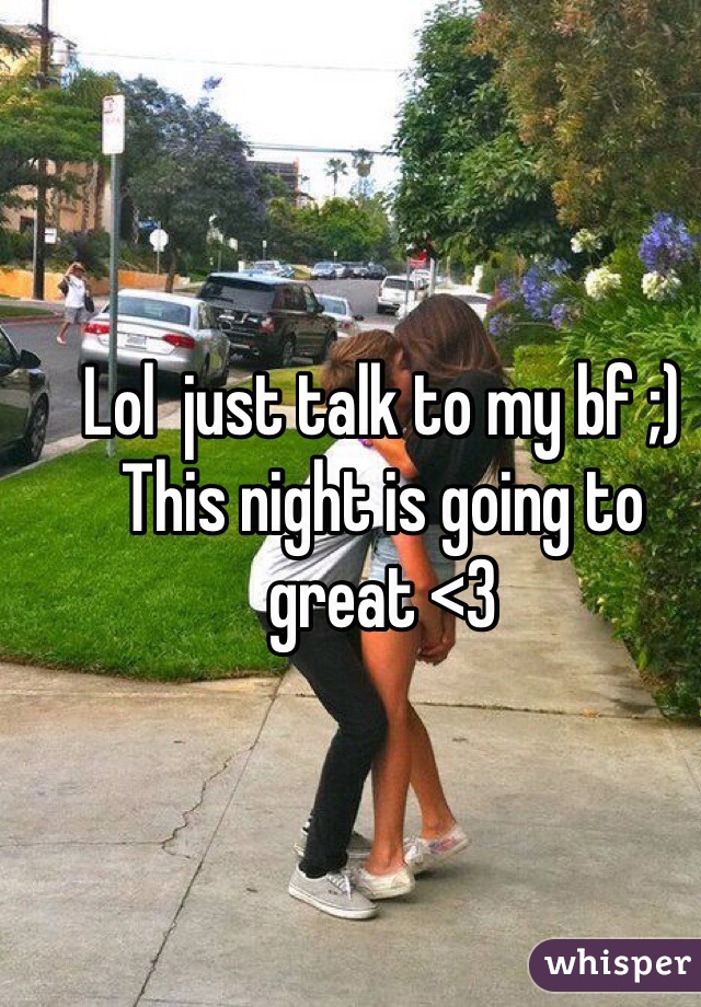 Lol  just talk to my bf ;) 
This night is going to great <3