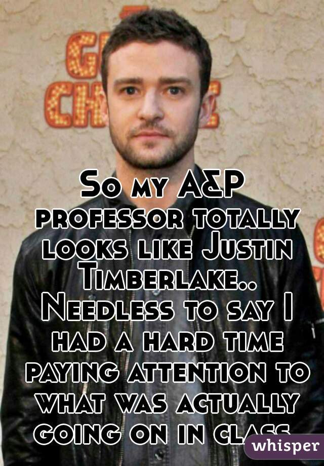 So my A&P professor totally looks like Justin Timberlake.. Needless to say I had a hard time paying attention to what was actually going on in class 