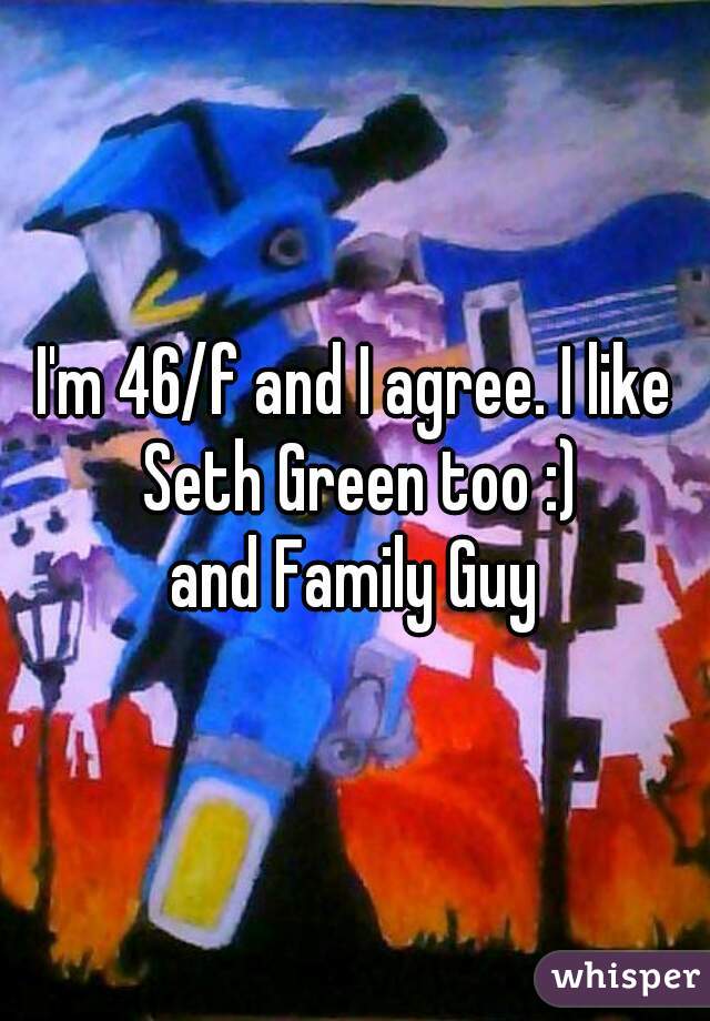 I'm 46/f and I agree. I like Seth Green too :)

and Family Guy