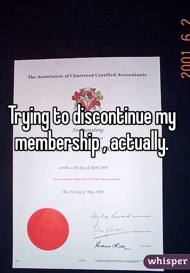 Trying to discontinue my membership , actually.