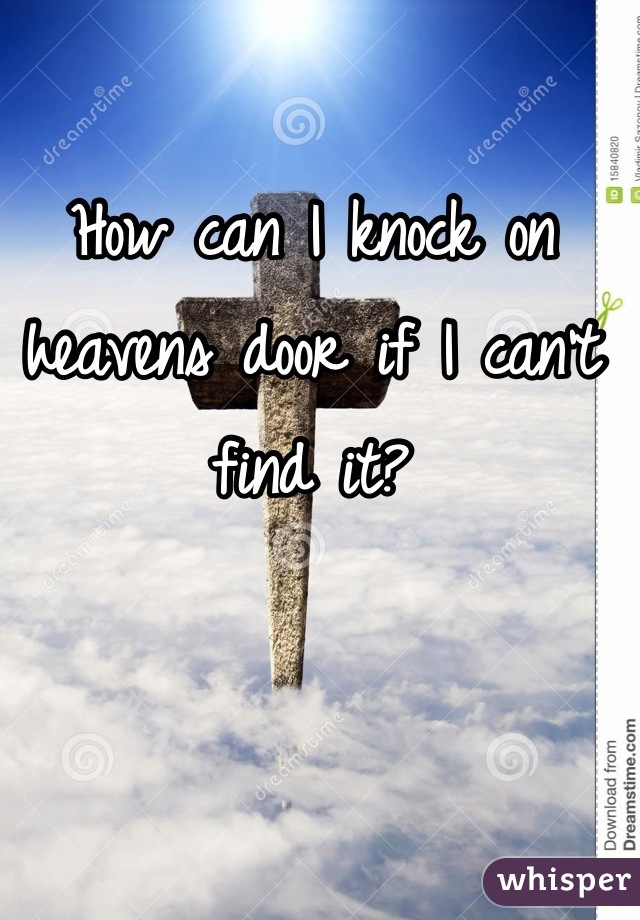 How can I knock on heavens door if I can't find it?
