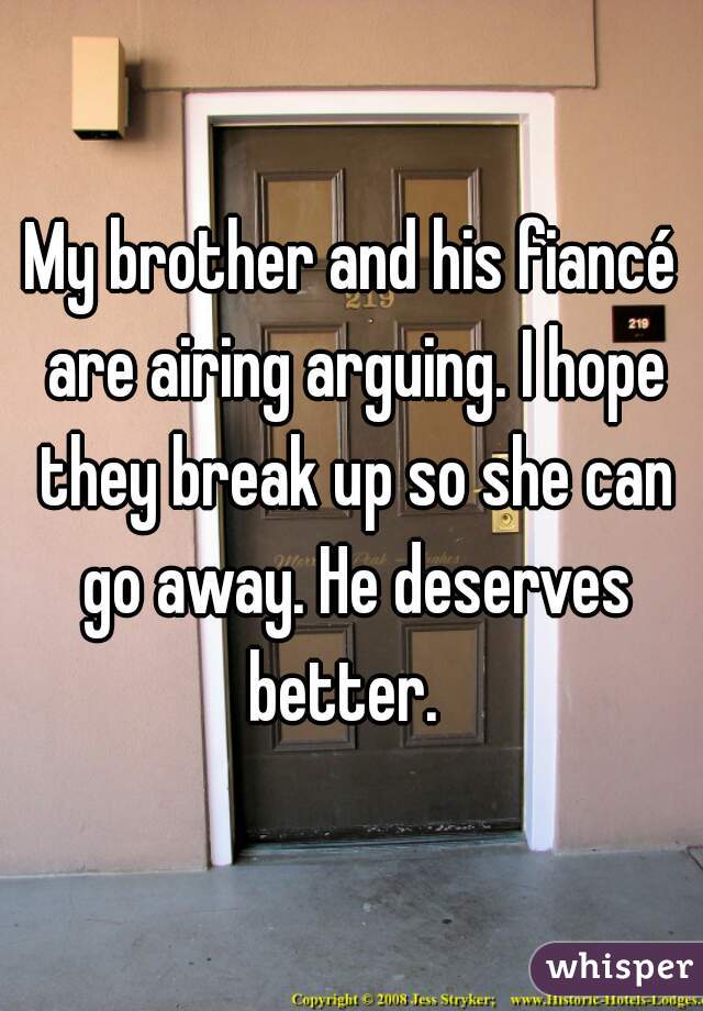My brother and his fiancé are airing arguing. I hope they break up so she can go away. He deserves better.  