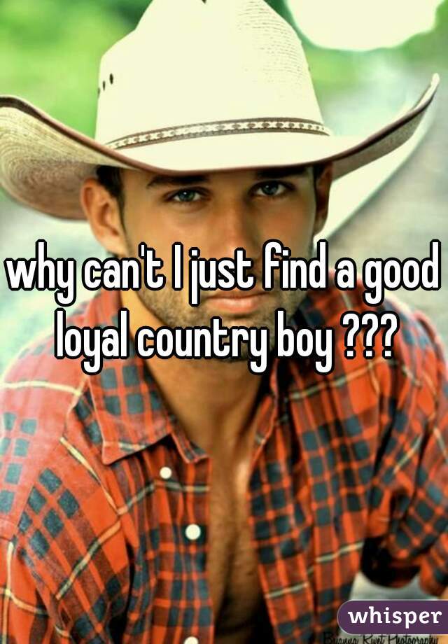 why can't I just find a good loyal country boy ???