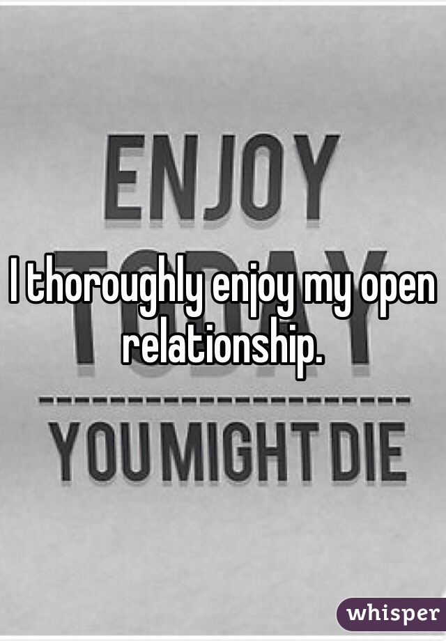 I thoroughly enjoy my open relationship.  