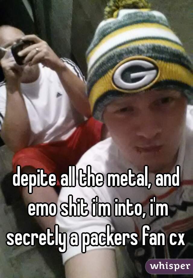 depite all the metal, and emo shit i'm into, i'm secretly a packers fan cx 