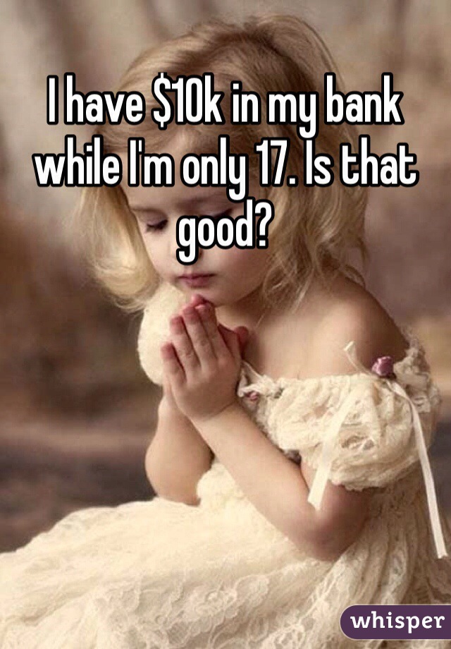 I have $10k in my bank while I'm only 17. Is that good? 