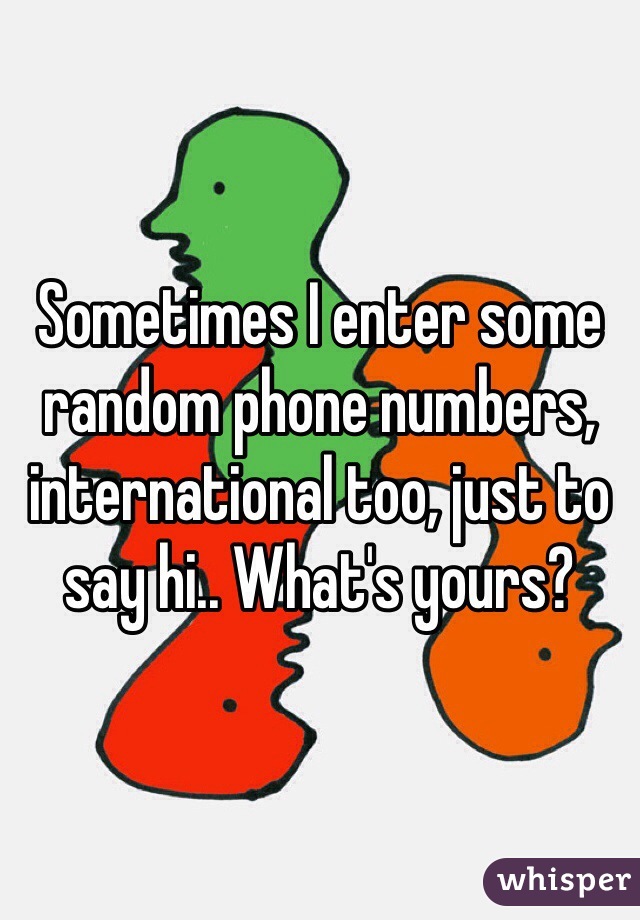 Sometimes I enter some random phone numbers, international too, just to say hi.. What's yours? 
