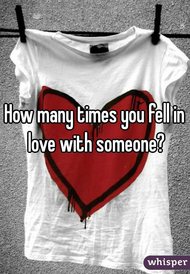 How many times you fell in love with someone?