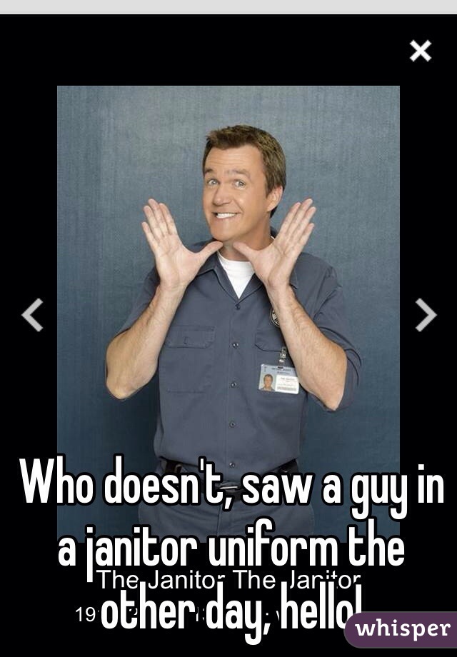 Who doesn't, saw a guy in a janitor uniform the other day, hello!
