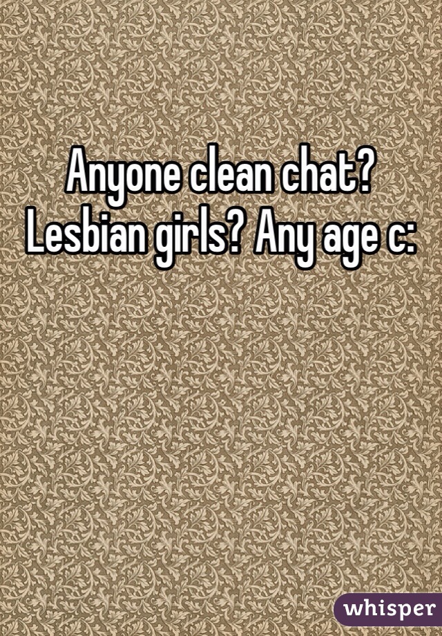 Anyone clean chat? Lesbian girls? Any age c: