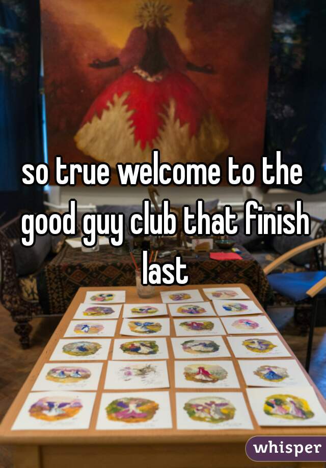 so true welcome to the good guy club that finish last