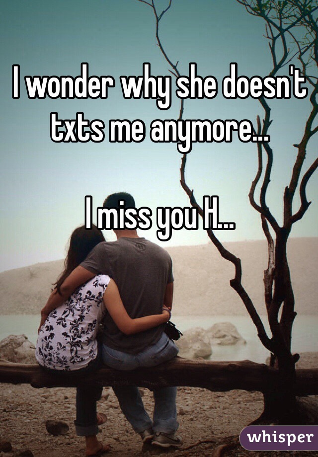 I wonder why she doesn't txts me anymore...

I miss you H...
