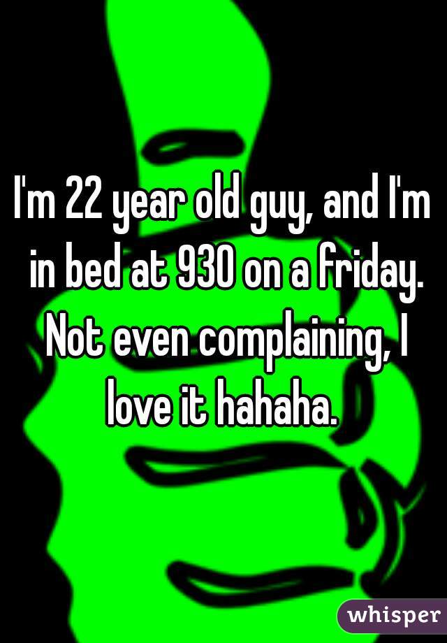 I'm 22 year old guy, and I'm in bed at 930 on a friday. Not even complaining, I love it hahaha. 