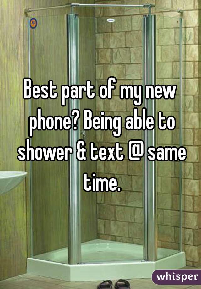 Best part of my new phone? Being able to shower & text @ same time.