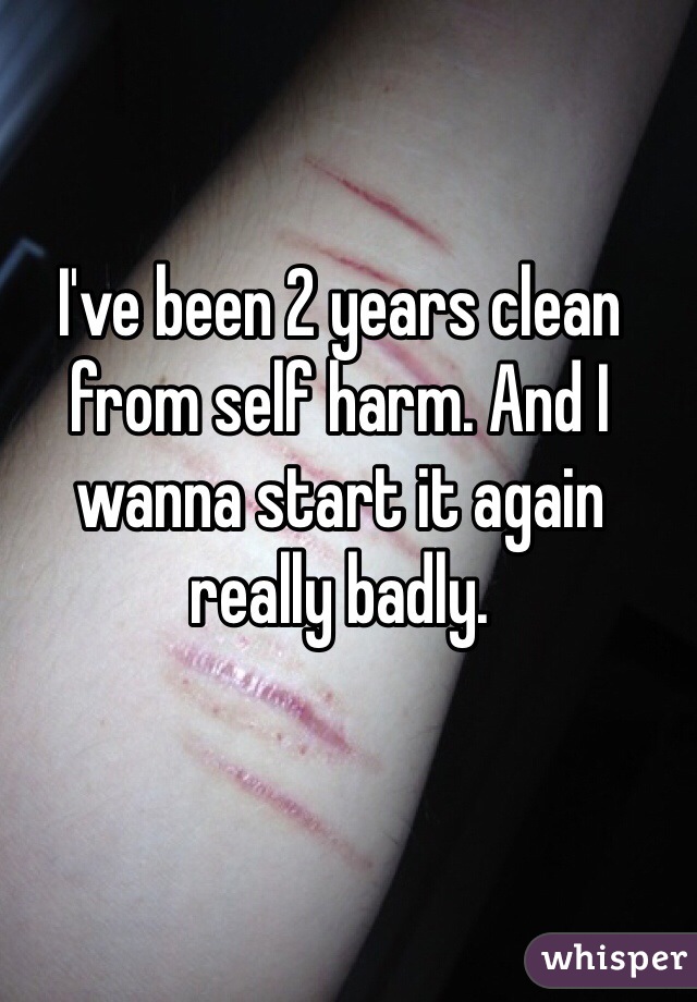 I've been 2 years clean from self harm. And I wanna start it again really badly. 