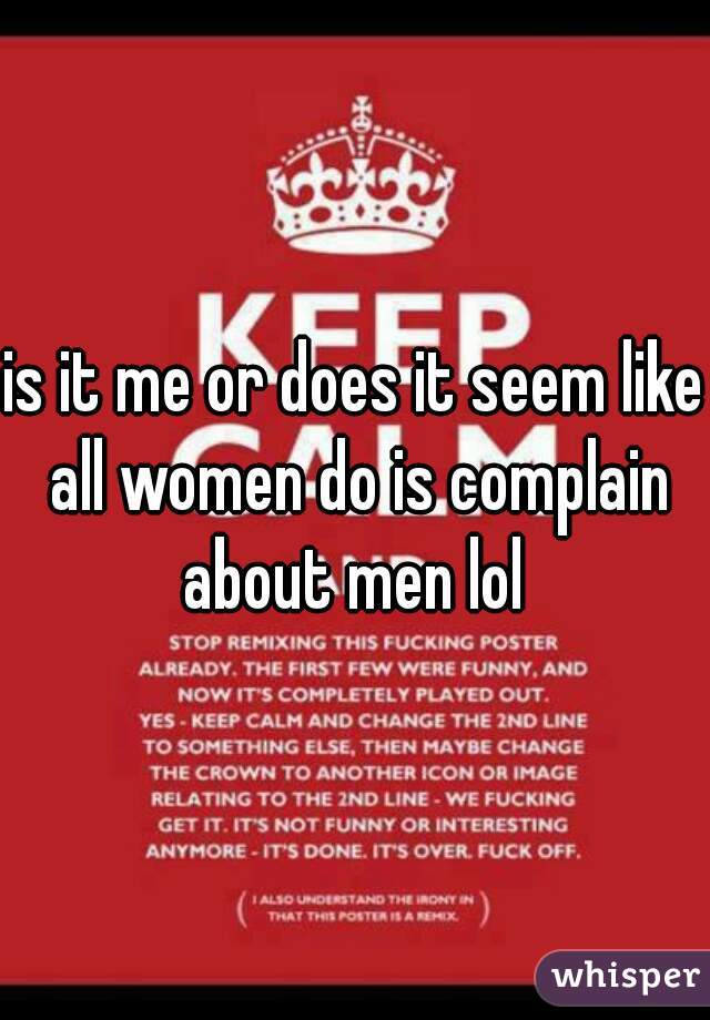 is it me or does it seem like all women do is complain about men lol 