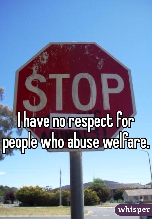 I have no respect for people who abuse welfare.
