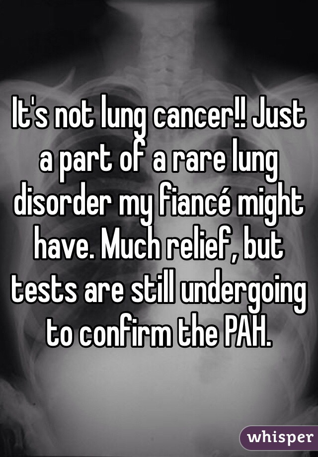 It's not lung cancer!! Just a part of a rare lung disorder my fiancé might have. Much relief, but tests are still undergoing to confirm the PAH.