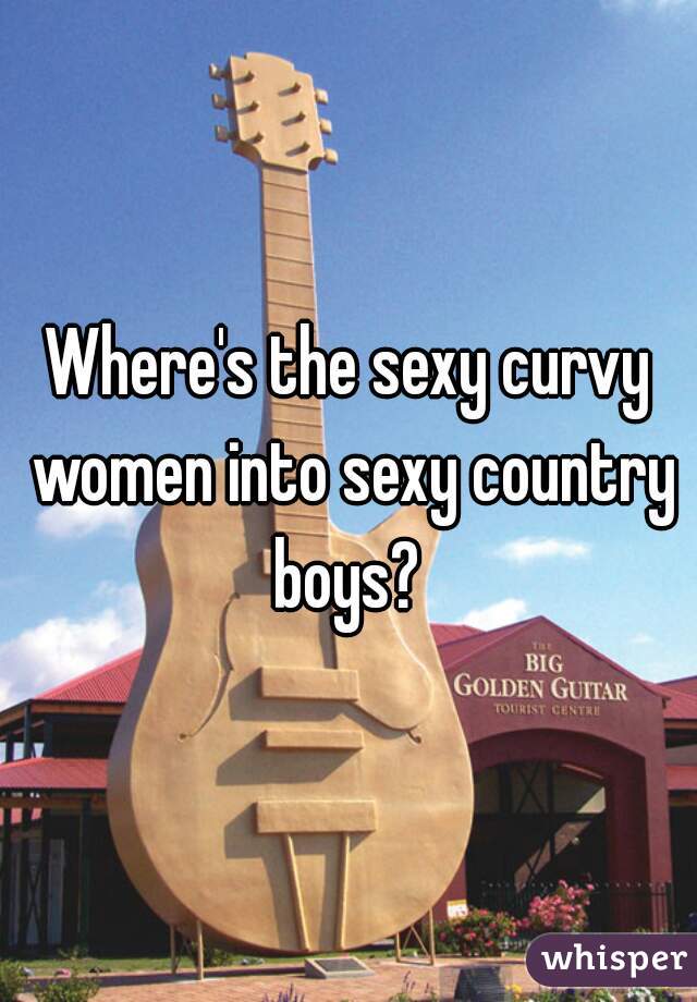 
Where's the sexy curvy women into sexy country boys? 