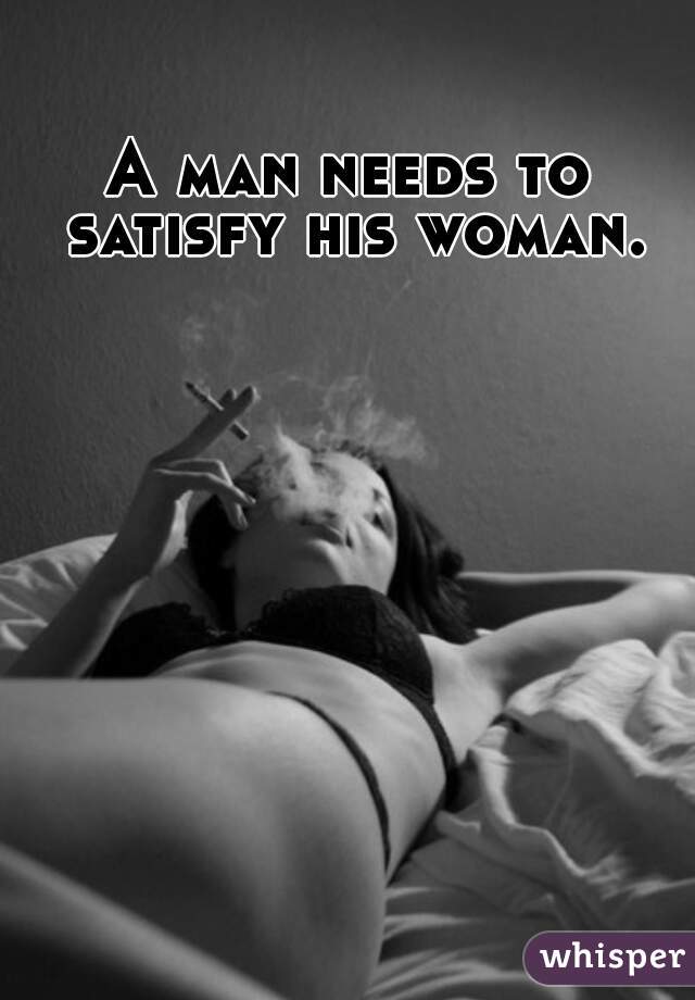 A man needs to satisfy his woman.