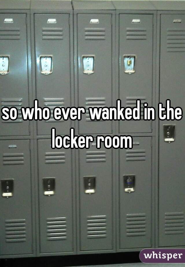 so who ever wanked in the locker room 