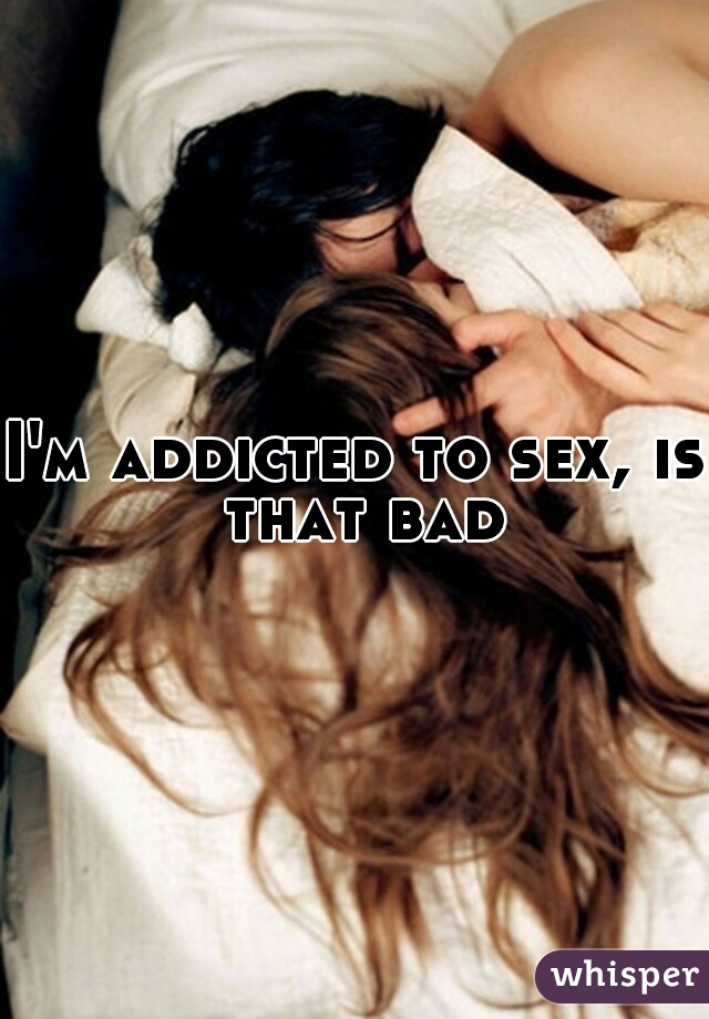 I'm addicted to sex, is that bad