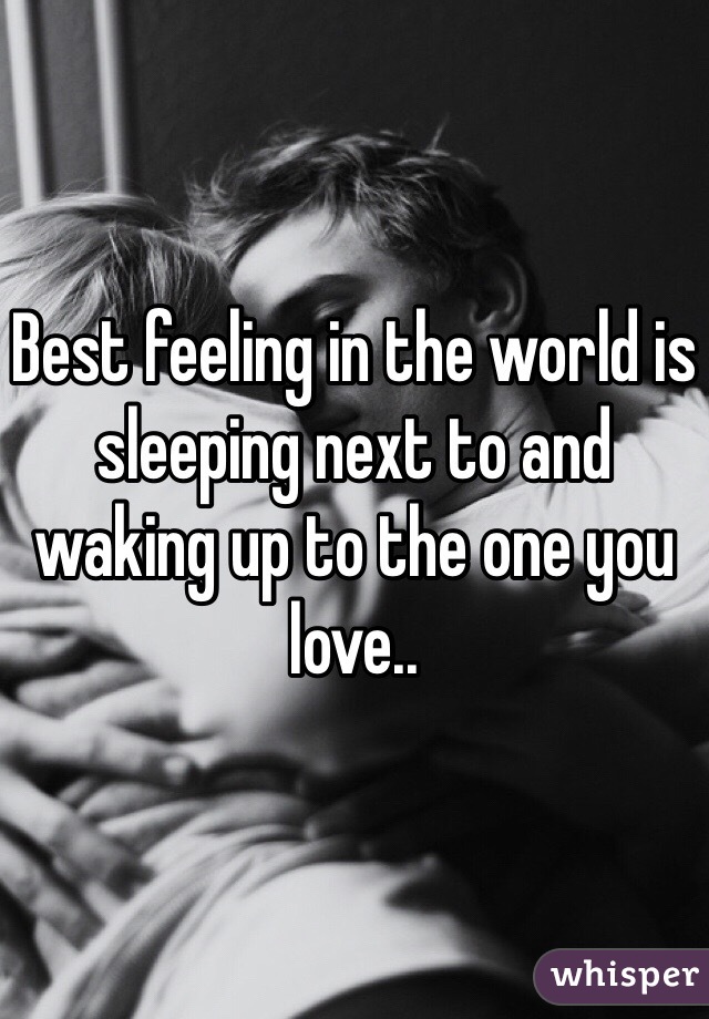 Best feeling in the world is sleeping next to and waking up to the one you love..
