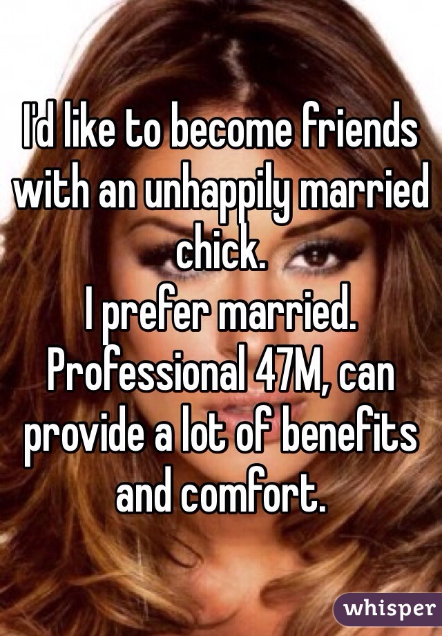 I'd like to become friends with an unhappily married chick. 
I prefer married. Professional 47M, can provide a lot of benefits and comfort. 
