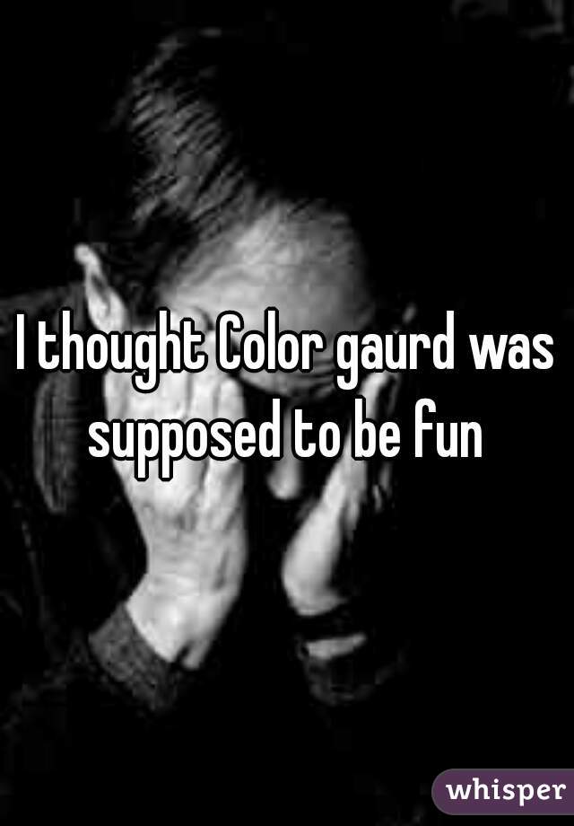 I thought Color gaurd was supposed to be fun 