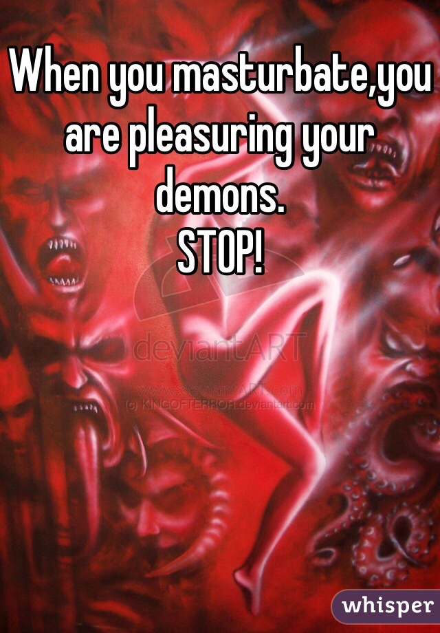 When you masturbate,you are pleasuring your demons. 
STOP! 