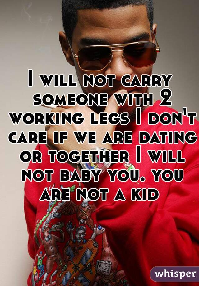 I will not carry someone with 2 working legs I don't care if we are dating or together I will not baby you. you are not a kid 