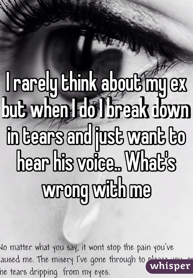 I rarely think about my ex but when I do I break down in tears and just want to hear his voice.. What's wrong with me