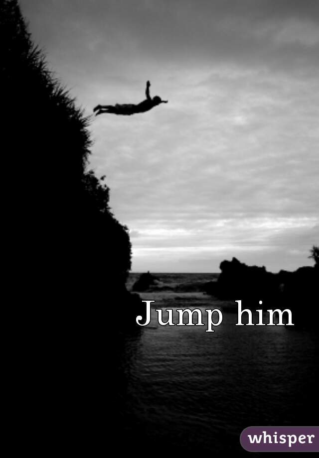 Jump him 