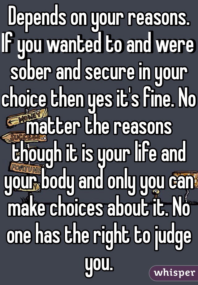 Depends on your reasons. If you wanted to and were sober and secure in your choice then yes it's fine. No matter the reasons though it is your life and your body and only you can make choices about it. No one has the right to judge you. 