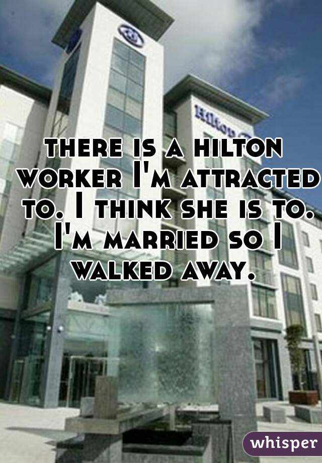 there is a hilton worker I'm attracted to. I think she is to. I'm married so I walked away. 