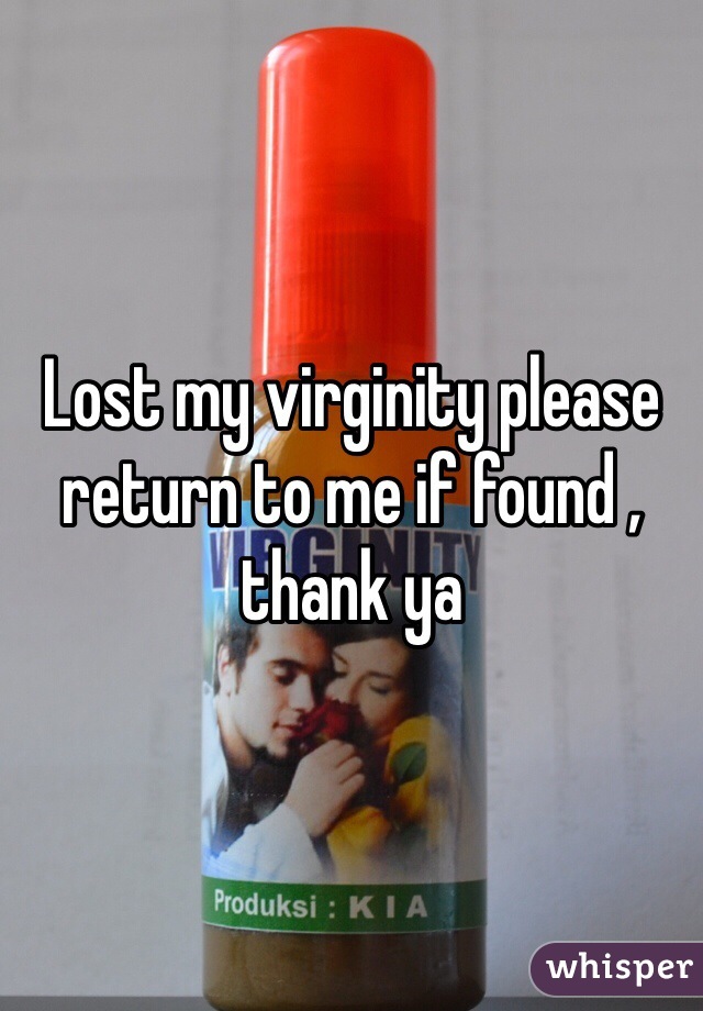 Lost my virginity please return to me if found , thank ya