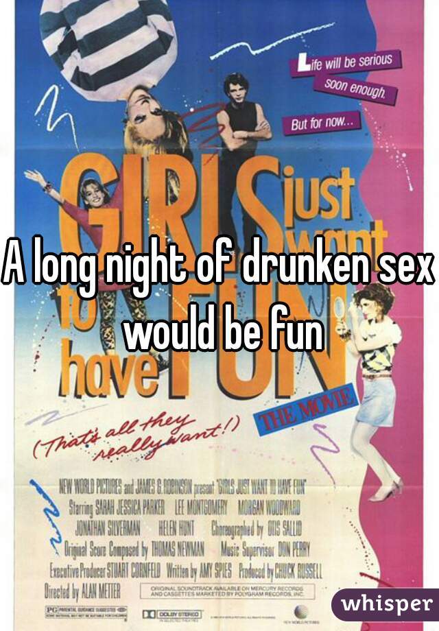 A long night of drunken sex would be fun
