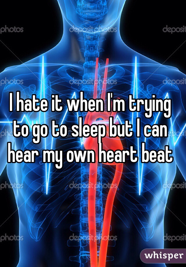 I hate it when I'm trying to go to sleep but I can hear my own heart beat 