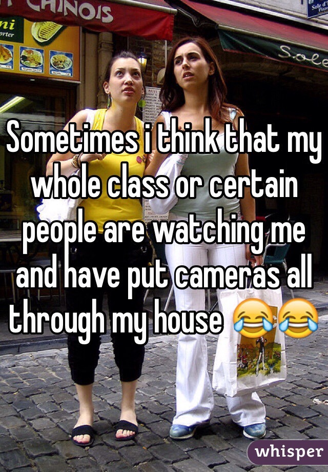 Sometimes i think that my whole class or certain people are watching me and have put cameras all through my house 😂😂