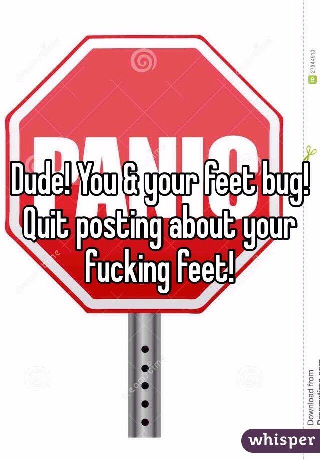 Dude! You & your feet bug!
Quit posting about your fucking feet!