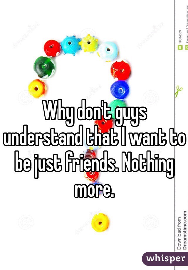 Why don't guys understand that I want to be just friends. Nothing more. 