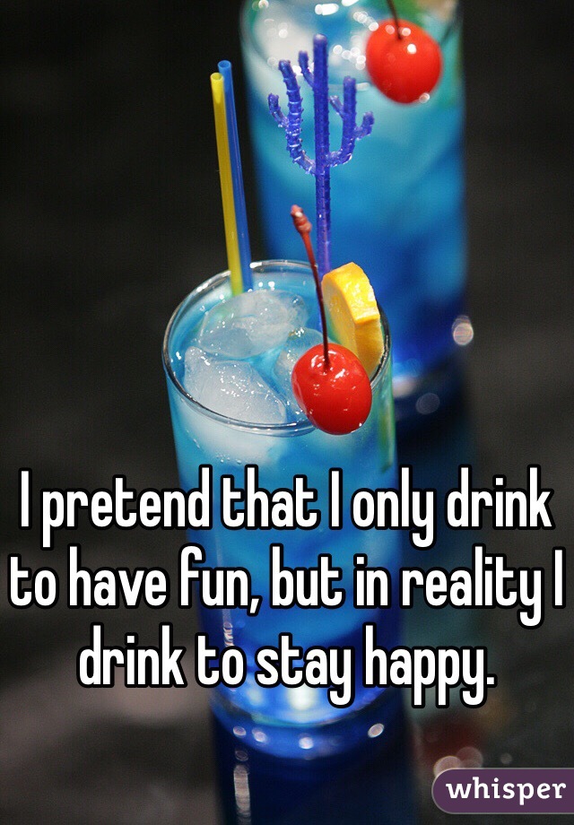 I pretend that I only drink to have fun, but in reality I drink to stay happy. 